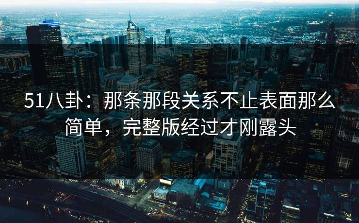 51八卦:那条那段关系不止表面那么简单,完整版经过才刚露头-第1张图片-麻豆传媒全球版导航 51八卦:那条那段关系不止表面那么简单,完整版经过才刚露头-第1张图片-麻豆传媒全球版导航