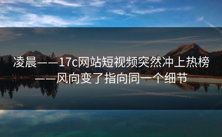 凌晨——17c网站短视频突然冲上热榜——风向变了指向同一个细节-第1张图片-麻豆传媒全球版导航 凌晨——17c网站短视频突然冲上热榜——风向变了指向同一个细节-第1张图片-麻豆传媒全球版导航