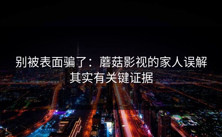 别被表面骗了:蘑菇影视的家人误解其实有关键证据-第1张图片-麻豆传媒全球版导航 别被表面骗了:蘑菇影视的家人误解其实有关键证据-第1张图片-麻豆传媒全球版导航