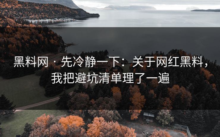 黑料网 · 先冷静一下:关于网红黑料,我把避坑清单理了一遍-第1张图片-麻豆传媒全球版导航 黑料网 · 先冷静一下:关于网红黑料,我把避坑清单理了一遍-第1张图片-麻豆传媒全球版导航