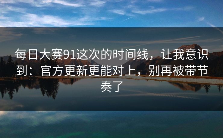 每日大赛91这次的时间线,让我意识到:官方更新更能对上,别再被带节奏了 每日大赛91这次的时间线,让我意识到:官方更新更能对上,别再被带节奏了