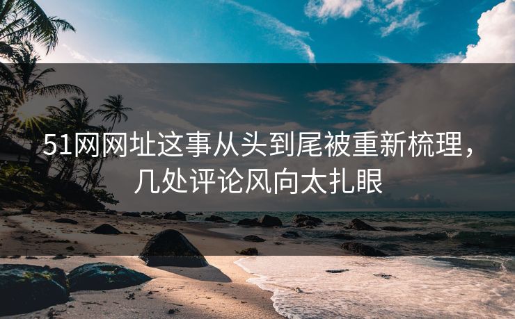 51网网址这事从头到尾被重新梳理,几处评论风向太扎眼-第1张图片-麻豆传媒全球版导航 51网网址这事从头到尾被重新梳理,几处评论风向太扎眼-第1张图片-麻豆传媒全球版导航