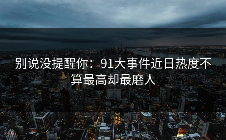 别说没提醒你:91大事件近日热度不算最高却最磨人-第1张图片-麻豆传媒全球版导航 别说没提醒你:91大事件近日热度不算最高却最磨人-第1张图片-麻豆传媒全球版导航
