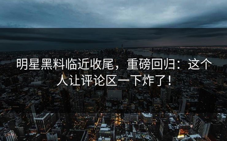 明星黑料临近收尾，重磅回归：这个人让评论区一下炸了！-第1张图片-麻豆传媒全球版导航