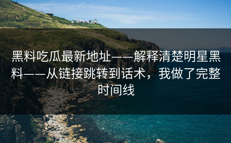 黑料吃瓜最新地址——解释清楚明星黑料——从链接跳转到话术，我做了完整时间线-第1张图片-麻豆传媒全球版导航
