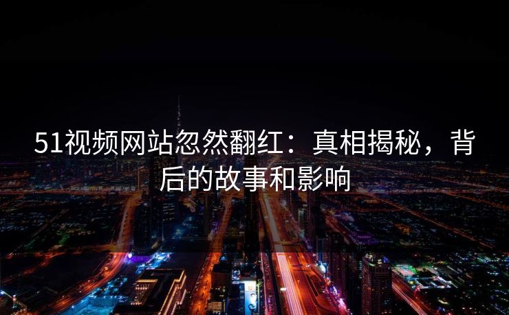 51视频网站忽然翻红:真相揭秘,背后的故事和影响-第1张图片-麻豆传媒全球版导航 51视频网站忽然翻红:真相揭秘,背后的故事和影响-第1张图片-麻豆传媒全球版导航