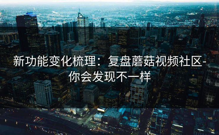 新功能变化梳理：复盘蘑菇视频社区-你会发现不一样-第1张图片-麻豆传媒全球版导航