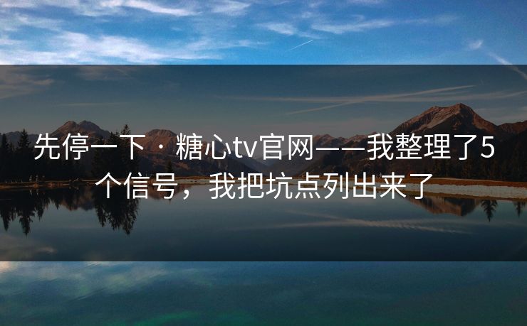 先停一下 · 糖心tv官网——我整理了5个信号,我把坑点列出来了-第1张图片-麻豆传媒全球版导航 先停一下 · 糖心tv官网——我整理了5个信号,我把坑点列出来了-第1张图片-麻豆传媒全球版导航