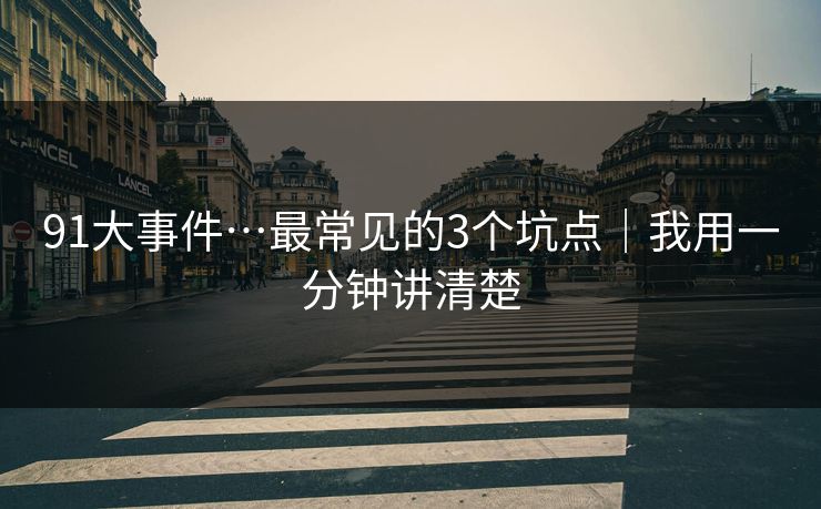 91大事件…最常见的3个坑点|我用一分钟讲清楚-第1张图片-麻豆传媒全球版导航 91大事件…最常见的3个坑点|我用一分钟讲清楚-第1张图片-麻豆传媒全球版导航