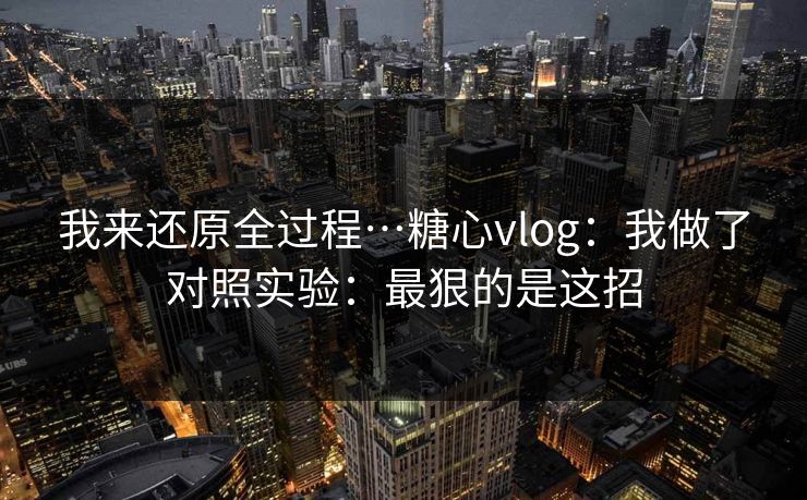 我来还原全过程…糖心vlog:我做了对照实验:最狠的是这招-第1张图片-麻豆传媒全球版导航 我来还原全过程…糖心vlog:我做了对照实验:最狠的是这招-第1张图片-麻豆传媒全球版导航