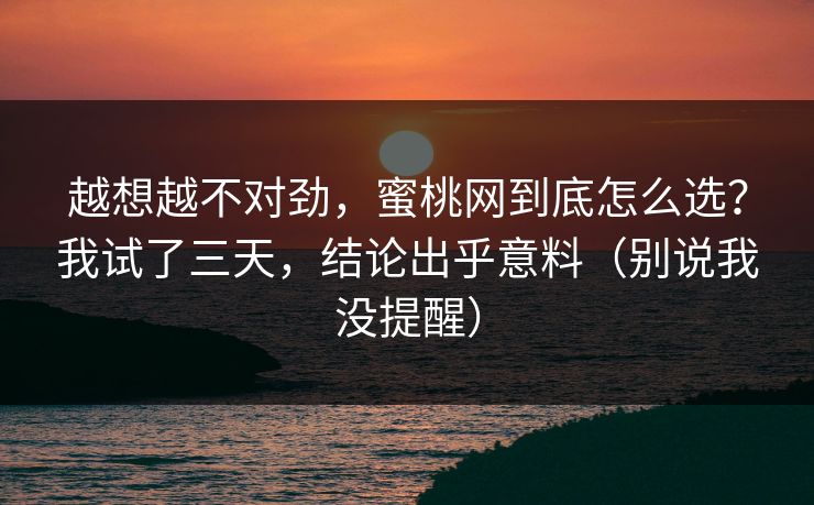 越想越不对劲,蜜桃网到底怎么选?我试了三天,结论出乎意料(别说我没提醒) 越想越不对劲,蜜桃网到底怎么选?我试了三天,结论出乎意料(别说我没提醒)