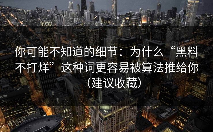 你可能不知道的细节:为什么“黑料不打烊”这种词更容易被算法推给你(建议收藏)-第1张图片-麻豆传媒全球版导航 你可能不知道的细节:为什么“黑料不打烊”这种词更容易被算法推给你(建议收藏)-第1张图片-麻豆传媒全球版导航